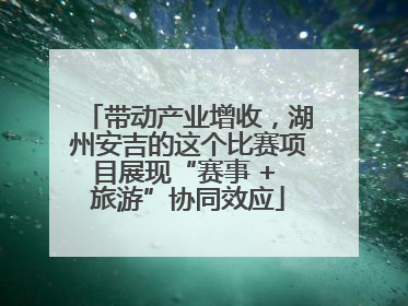 带动产业增收，湖州安吉的这个比赛项目展现“赛事 + 旅游”协同效应