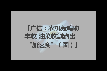 广信：农机轰鸣助丰收 油菜收割跑出“加速度”（图）