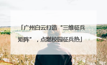 广州白云打造“三维征兵矩阵”，点燃校园征兵热