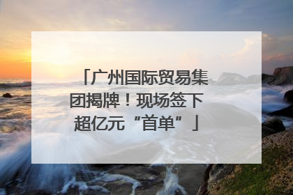 广州国际贸易集团揭牌！现场签下超亿元“首单”