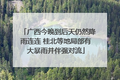 广西今晚到后天仍然降雨连连 桂北等地局部有大暴雨并伴强对流