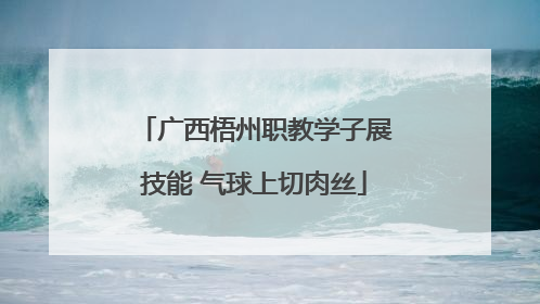 广西梧州职教学子展技能 气球上切肉丝