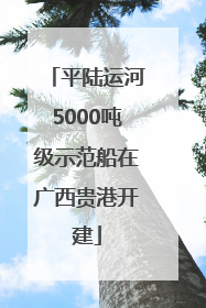 平陆运河5000吨级示范船在广西贵港开建