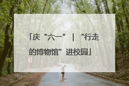 庆“六一”｜“行走的博物馆”进校园