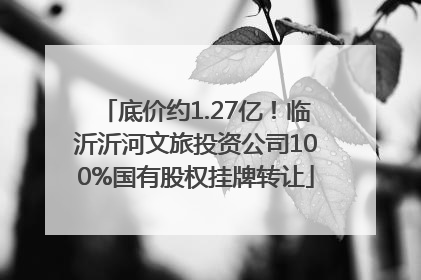 底价约1.27亿！临沂沂河文旅投资公司100%国有股权挂牌转让