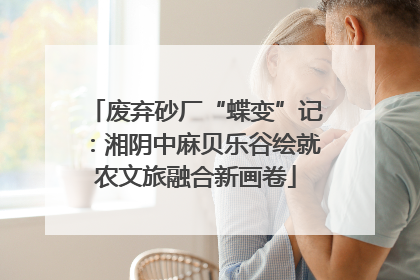 废弃砂厂“蝶变”记：湘阴中麻贝乐谷绘就农文旅融合新画卷
