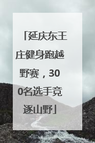 延庆东王庄健身跑越野赛，300名选手竞逐山野