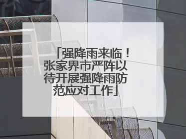 强降雨来临！张家界市严阵以待开展强降雨防范应对工作