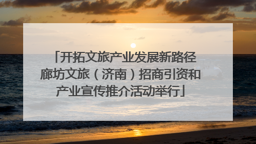 开拓文旅产业发展新路径 廊坊文旅（济南）招商引资和产业宣传推介活动举行