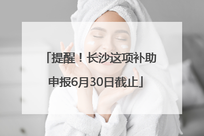 提醒！长沙这项补助申报6月30日截止