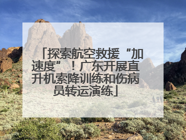 探索航空救援“加速度”！广东开展直升机索降训练和伤病员转运演练