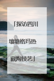 探访四川壤塘格玛热藏陶技艺