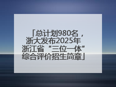 总计划980名，浙大发布2025年浙江省“三位一体”综合评价招生简章