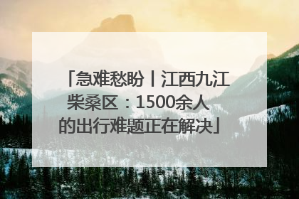 急难愁盼丨江西九江柴桑区：1500余人的出行难题正在解决