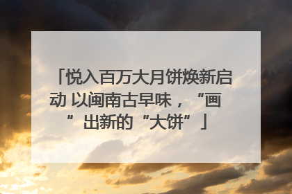 悦入百万大月饼焕新启动 以闽南古早味，“画”出新的“大饼”