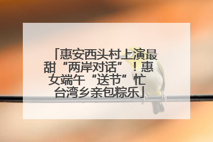 惠安西头村上演最甜“两岸对话”！惠女端午“送节”忙 台湾乡亲包粽乐