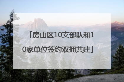 房山区10支部队和10家单位签约双拥共建