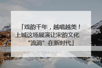 戏韵千年，越唱越美！上城这场展演让宋韵文化“流淌”在新时代