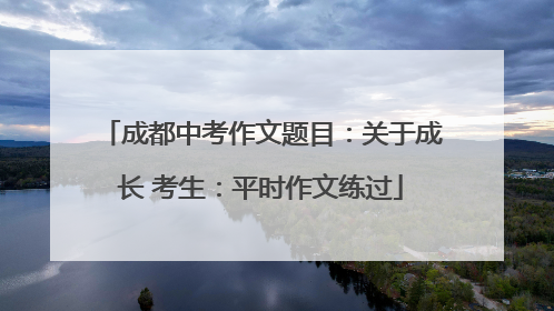 成都中考作文题目：关于成长 考生：平时作文练过
