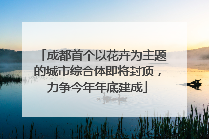 成都首个以花卉为主题的城市综合体即将封顶，力争今年年底建成