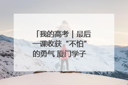 我的高考｜最后一课收获“不怕”的勇气 厦门学子万里同风赴新程