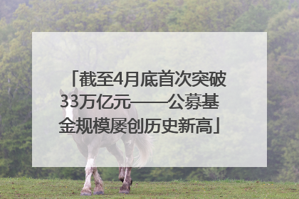 截至4月底首次突破33万亿元——公募基金规模屡创历史新高