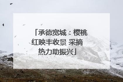 承德宽城：樱桃红映丰收景 采摘热力助振兴
