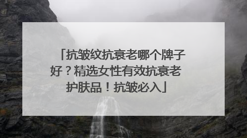 抗皱纹抗衰老哪个牌子好？精选女性有效抗衰老护肤品！抗皱必入