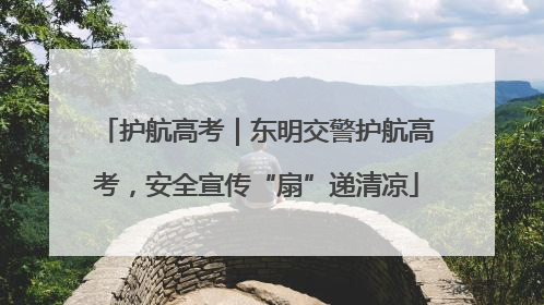 护航高考｜东明交警护航高考，安全宣传“扇”递清凉