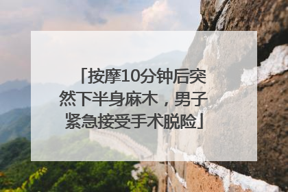 按摩10分钟后突然下半身麻木，男子紧急接受手术脱险