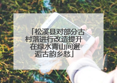 松溪县对部分古村落进行改造提升 在绿水青山间邂逅古韵乡愁