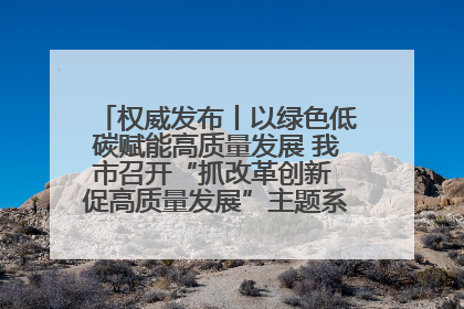 权威发布丨以绿色低碳赋能高质量发展 我市召开“抓改革创新 促高质量发展”主题系列新闻发布会第七场