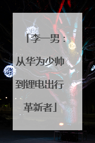 李一男：从华为少帅到锂电出行革新者