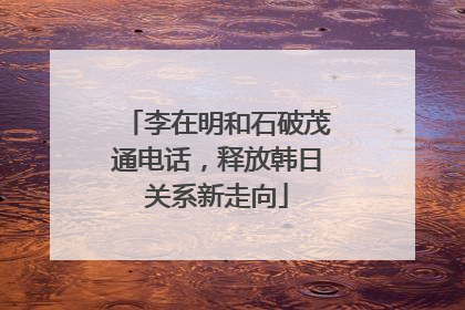 李在明和石破茂通电话，释放韩日关系新走向
