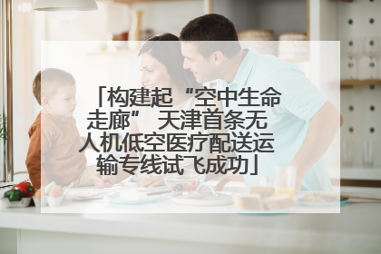 构建起“空中生命走廊” 天津首条无人机低空医疗配送运输专线试飞成功