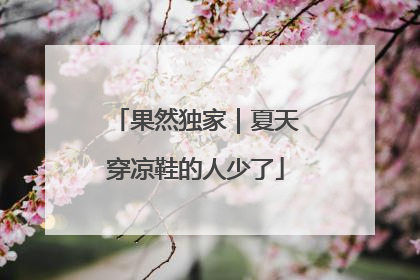 果然独家｜夏天穿凉鞋的人少了