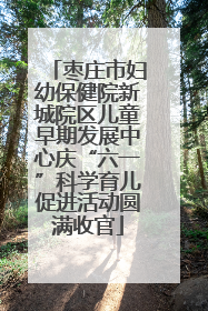 枣庄市妇幼保健院新城院区儿童早期发展中心庆“六一”科学育儿促进活动圆满收官