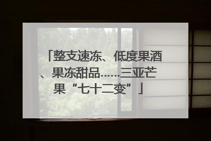 整支速冻、低度果酒、果冻甜品……三亚芒果“七十二变”