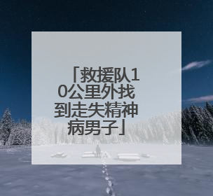 救援队10公里外找到走失精神病男子