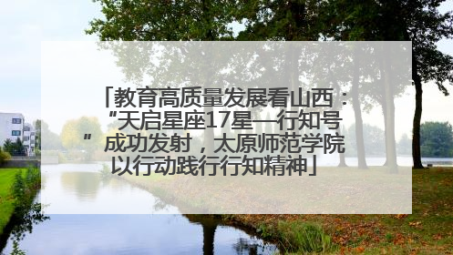 教育高质量发展看山西：“天启星座17星—行知号”成功发射，太原师范学院以行动践行行知精神