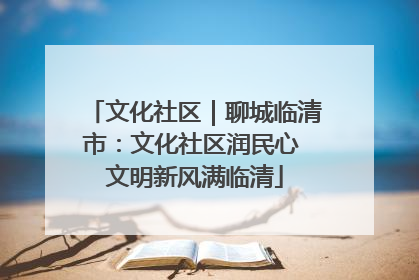 文化社区｜聊城临清市：文化社区润民心 文明新风满临清