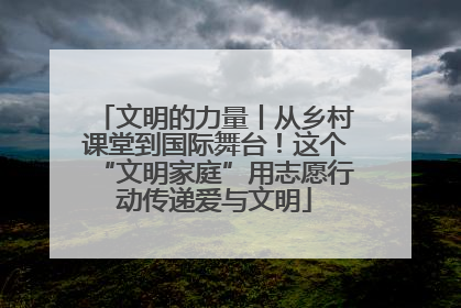 文明的力量丨从乡村课堂到国际舞台！这个“文明家庭”用志愿行动传递爱与文明
