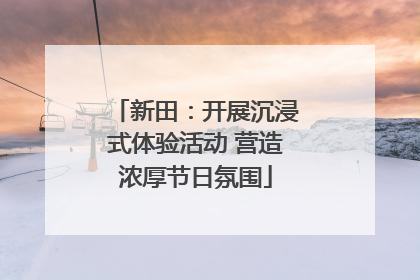 新田：开展沉浸式体验活动 营造浓厚节日氛围