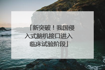 新突破！我国侵入式脑机接口进入临床试验阶段