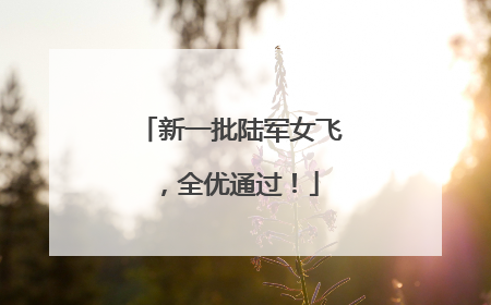 新一批陆军女飞，全优通过！