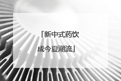 新中式药饮成今夏潮流