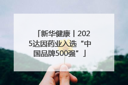 新华健康丨2025达因药业入选“中国品牌500强”