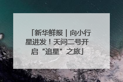 新华鲜报｜向小行星进发！天问二号开启“追星”之旅