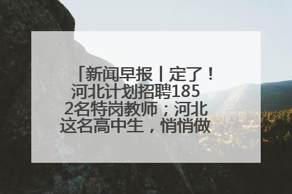 新闻早报丨定了！河北计划招聘1852名特岗教师；河北这名高中生，悄悄做了件超酷的事>>