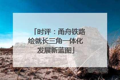时评：甬舟铁路绘就长三角一体化发展新蓝图